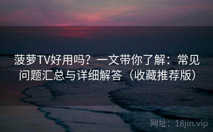 菠萝TV好用吗？一文带你了解：常见问题汇总与详细解答（收藏推荐版）