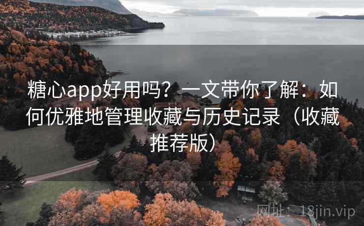 糖心app好用吗?一文带你了解:如何优雅地管理收藏与历史记录(收藏推荐版) 糖心app好用吗?一文带你了解:如何优雅地管理收藏与历史记录(收藏推荐版)