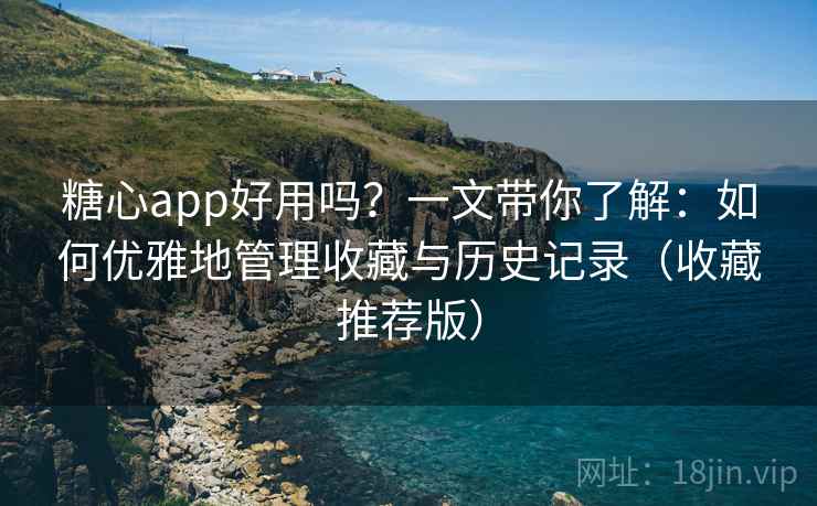 糖心app好用吗？一文带你了解：如何优雅地管理收藏与历史记录（收藏推荐版）