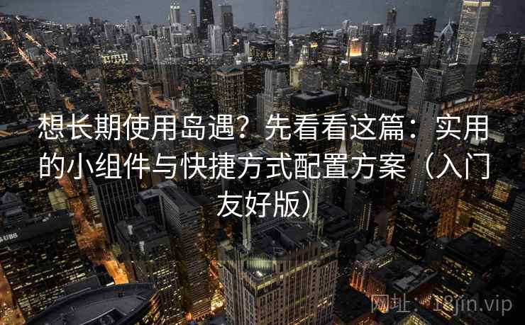 想长期使用岛遇？先看看这篇：实用的小组件与快捷方式配置方案（入门友好版）