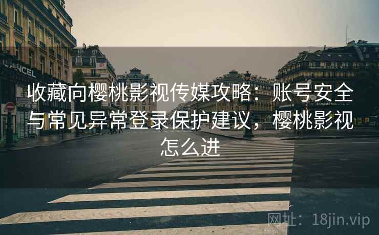 收藏向樱桃影视传媒攻略：账号安全与常见异常登录保护建议，樱桃影视怎么进