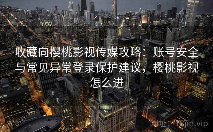 收藏向樱桃影视传媒攻略:账号安全与常见异常登录保护建议,樱桃影视怎么进 收藏向樱桃影视传媒攻略:账号安全与常见异常登录保护建议,樱桃影视怎么进