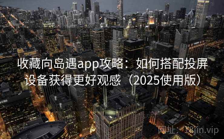 收藏向岛遇app攻略：如何搭配投屏设备获得更好观感（2025使用版）