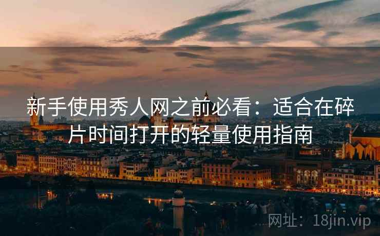 新手使用秀人网之前必看：适合在碎片时间打开的轻量使用指南