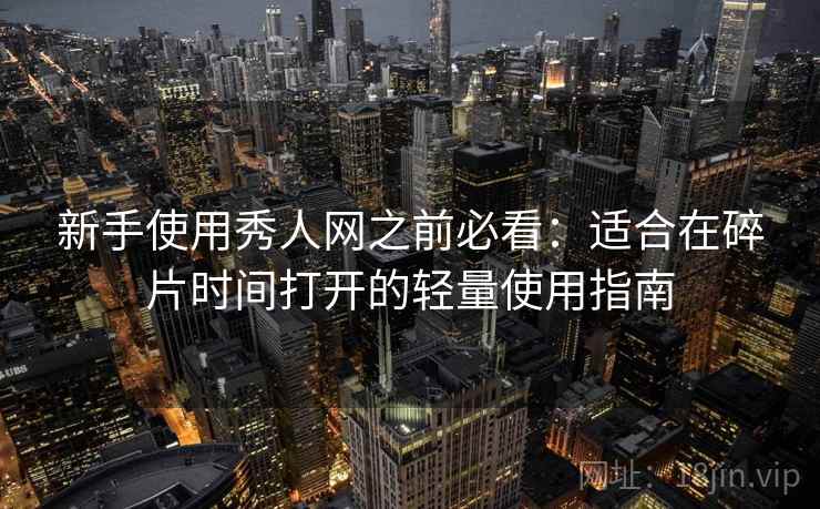 新手使用秀人网之前必看:适合在碎片时间打开的轻量使用指南 新手使用秀人网之前必看:适合在碎片时间打开的轻量使用指南