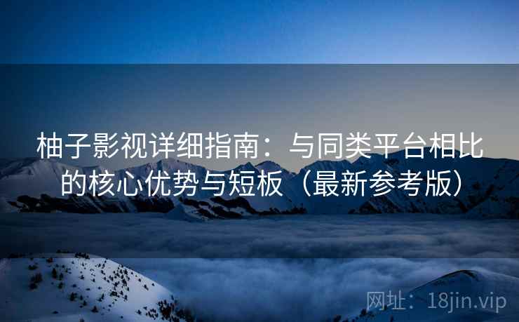 柚子影视详细指南:与同类平台相比的核心优势与短板(最新参考版) 柚子影视详细指南:与同类平台相比的核心优势与短板(最新参考版)