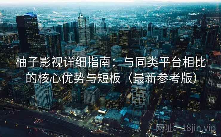 柚子影视详细指南：与同类平台相比的核心优势与短板（最新参考版）