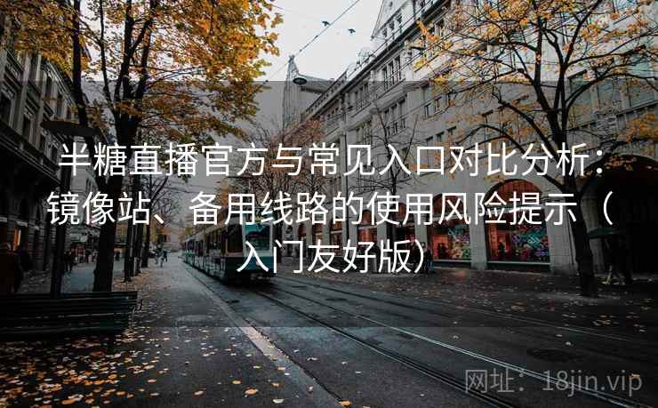 半糖直播官方与常见入口对比分析：镜像站、备用线路的使用风险提示（入门友好版）
