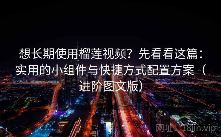 想长期使用榴莲视频？先看看这篇：实用的小组件与快捷方式配置方案（进阶图文版）