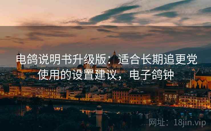 电鸽说明书升级版:适合长期追更党使用的设置建议,电子鸽钟 电鸽说明书升级版:适合长期追更党使用的设置建议,电子鸽钟
