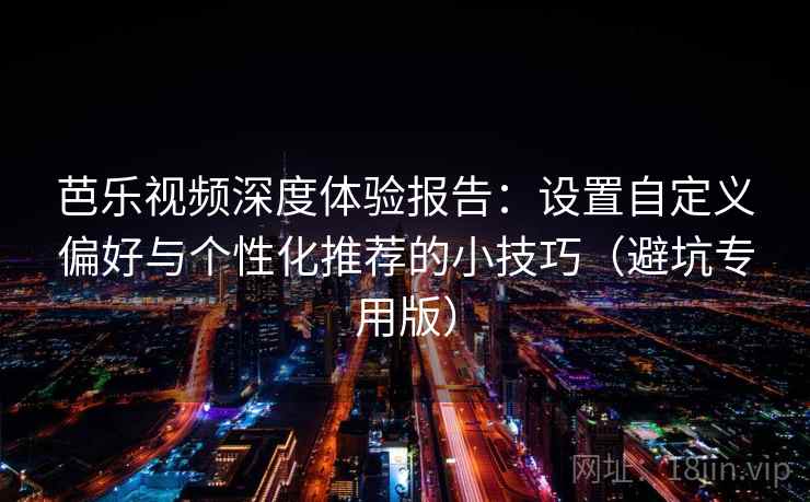 芭乐视频深度体验报告：设置自定义偏好与个性化推荐的小技巧（避坑专用版）