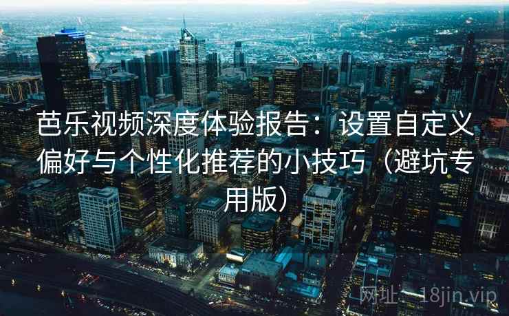 芭乐视频深度体验报告:设置自定义偏好与个性化推荐的小技巧(避坑专用版) 芭乐视频深度体验报告:设置自定义偏好与个性化推荐的小技巧(避坑专用版)