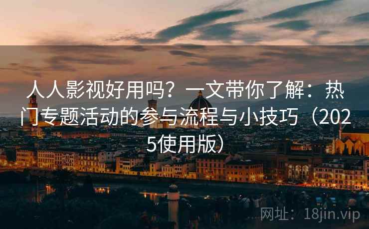人人影视好用吗？一文带你了解：热门专题活动的参与流程与小技巧（2025使用版）
