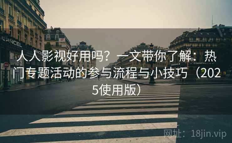 人人影视好用吗?一文带你了解:热门专题活动的参与流程与小技巧(2025使用版) 人人影视好用吗?一文带你了解:热门专题活动的参与流程与小技巧(2025使用版)