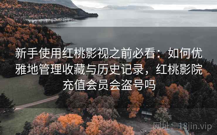 新手使用红桃影视之前必看：如何优雅地管理收藏与历史记录，红桃影院充值会员会盗号吗