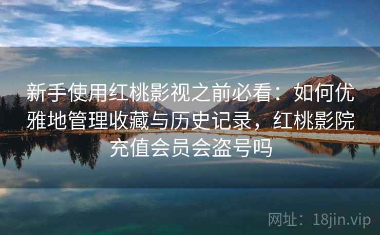新手使用红桃影视之前必看:如何优雅地管理收藏与历史记录,红桃影院充值会员会盗号吗 新手使用红桃影视之前必看:如何优雅地管理收藏与历史记录,红桃影院充值会员会盗号吗