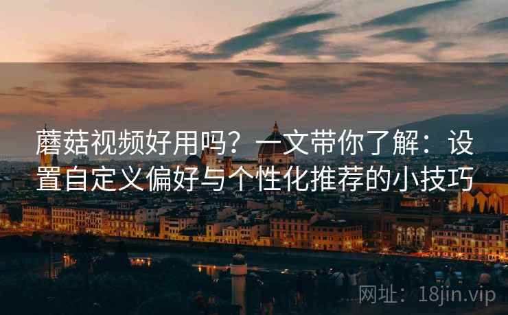 蘑菇视频好用吗？一文带你了解：设置自定义偏好与个性化推荐的小技巧