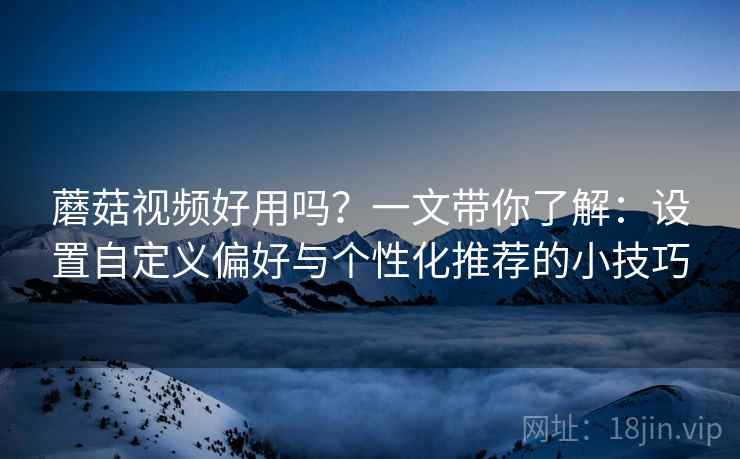 蘑菇视频好用吗?一文带你了解:设置自定义偏好与个性化推荐的小技巧 蘑菇视频好用吗?一文带你了解:设置自定义偏好与个性化推荐的小技巧