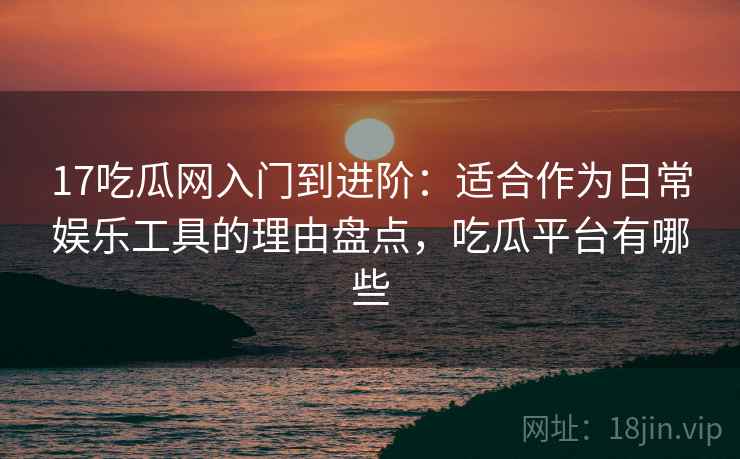 17吃瓜网入门到进阶:适合作为日常娱乐工具的理由盘点,吃瓜平台有哪些 17吃瓜网入门到进阶:适合作为日常娱乐工具的理由盘点,吃瓜平台有哪些