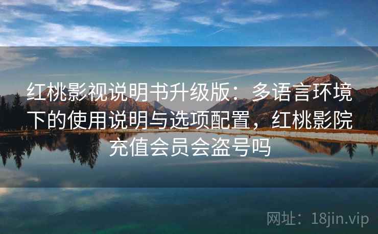 红桃影视说明书升级版:多语言环境下的使用说明与选项配置,红桃影院充值会员会盗号吗 红桃影视说明书升级版:多语言环境下的使用说明与选项配置,红桃影院充值会员会盗号吗