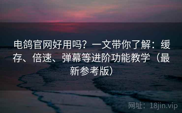 电鸽官网好用吗?一文带你了解:缓存、倍速、弹幕等进阶功能教学(最新参考版) 电鸽官网好用吗?一文带你了解:缓存、倍速、弹幕等进阶功能教学(最新参考版)