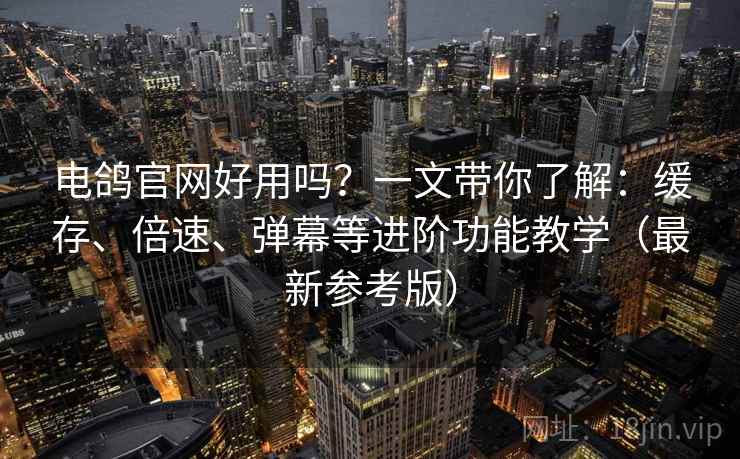 电鸽官网好用吗？一文带你了解：缓存、倍速、弹幕等进阶功能教学（最新参考版）