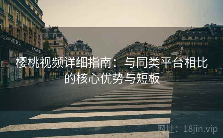 樱桃视频详细指南：与同类平台相比的核心优势与短板