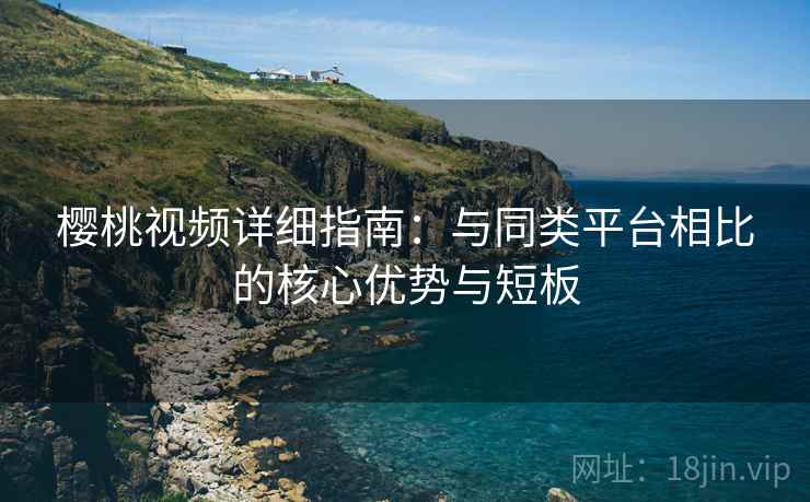 樱桃视频详细指南：与同类平台相比的核心优势与短板