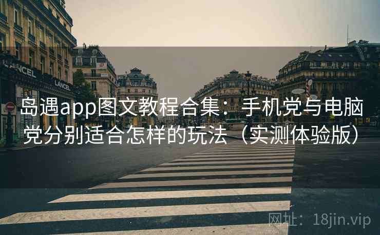 岛遇app图文教程合集：手机党与电脑党分别适合怎样的玩法（实测体验版）