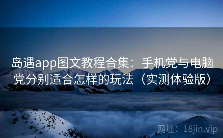 岛遇app图文教程合集:手机党与电脑党分别适合怎样的玩法(实测体验版) 岛遇app图文教程合集:手机党与电脑党分别适合怎样的玩法(实测体验版)