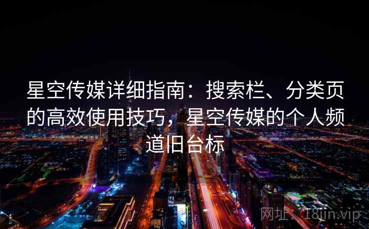 星空传媒详细指南:搜索栏、分类页的高效使用技巧,星空传媒的个人频道旧台标 星空传媒详细指南:搜索栏、分类页的高效使用技巧,星空传媒的个人频道旧台标