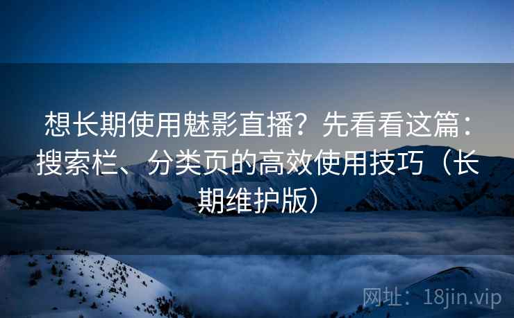 想长期使用魅影直播？先看看这篇：搜索栏、分类页的高效使用技巧（长期维护版）