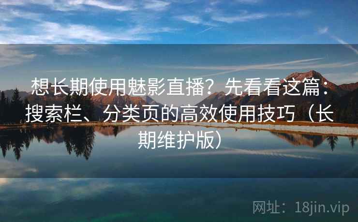 想长期使用魅影直播?先看看这篇:搜索栏、分类页的高效使用技巧(长期维护版) 想长期使用魅影直播?先看看这篇:搜索栏、分类页的高效使用技巧(长期维护版)