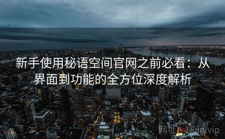 新手使用秘语空间官网之前必看:从界面到功能的全方位深度解析 新手使用秘语空间官网之前必看:从界面到功能的全方位深度解析