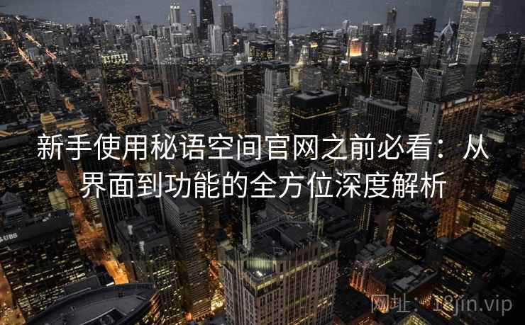 新手使用秘语空间官网之前必看：从界面到功能的全方位深度解析