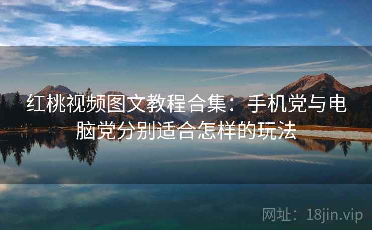 红桃视频图文教程合集：手机党与电脑党分别适合怎样的玩法