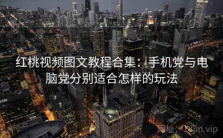 红桃视频图文教程合集:手机党与电脑党分别适合怎样的玩法 红桃视频图文教程合集:手机党与电脑党分别适合怎样的玩法