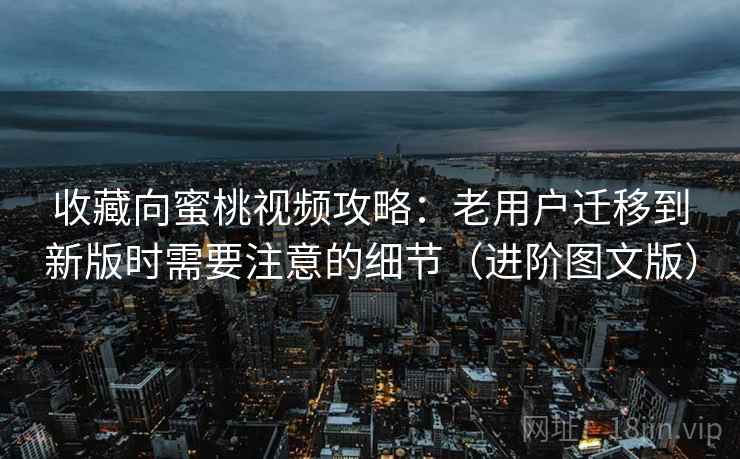 收藏向蜜桃视频攻略:老用户迁移到新版时需要注意的细节(进阶图文版) 收藏向蜜桃视频攻略:老用户迁移到新版时需要注意的细节(进阶图文版)