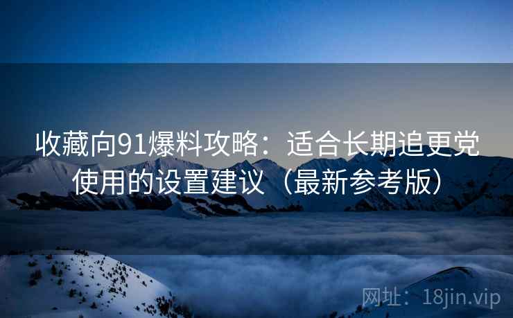 收藏向91爆料攻略：适合长期追更党使用的设置建议（最新参考版）