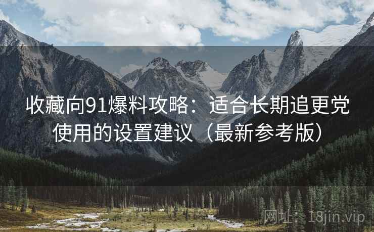 收藏向91爆料攻略：适合长期追更党使用的设置建议（最新参考版）