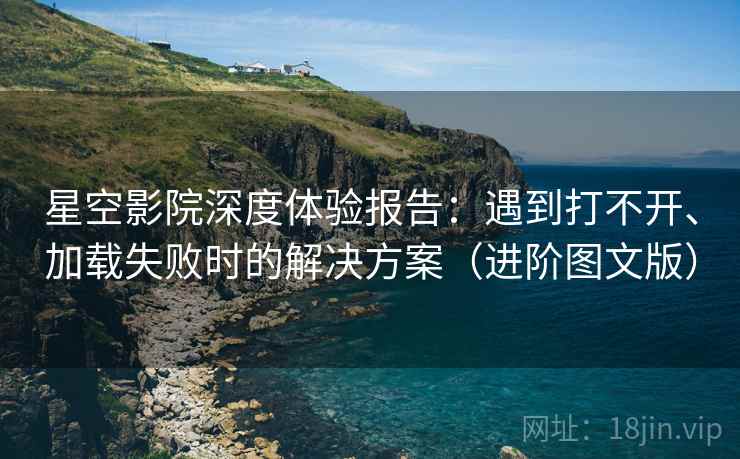 星空影院深度体验报告：遇到打不开、加载失败时的解决方案（进阶图文版）