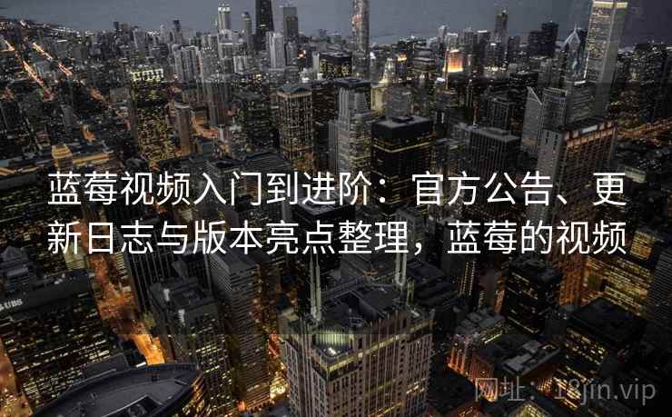 蓝莓视频入门到进阶:官方公告、更新日志与版本亮点整理,蓝莓的视频 蓝莓视频入门到进阶:官方公告、更新日志与版本亮点整理,蓝莓的视频