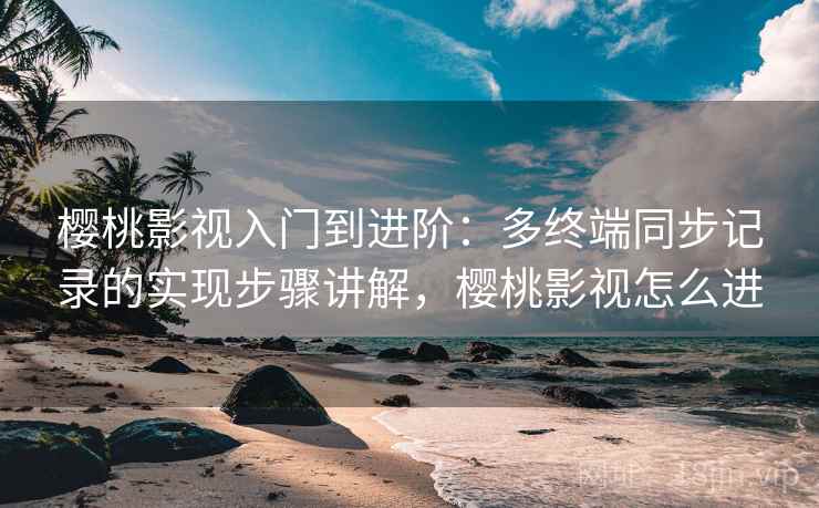 樱桃影视入门到进阶：多终端同步记录的实现步骤讲解，樱桃影视怎么进