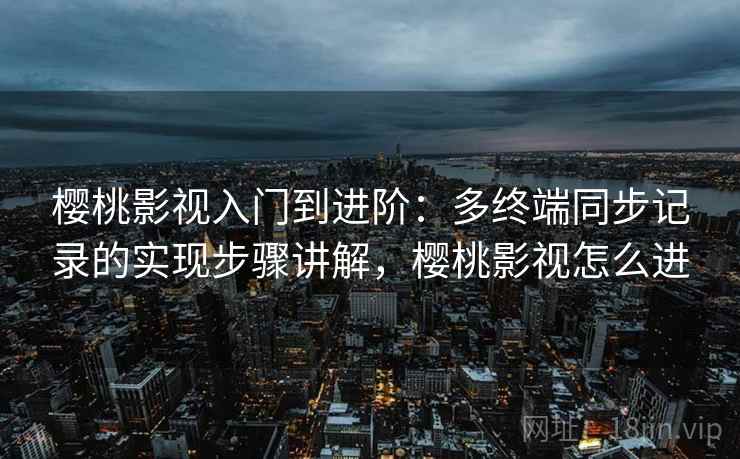 樱桃影视入门到进阶：多终端同步记录的实现步骤讲解，樱桃影视怎么进