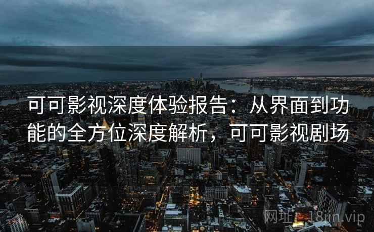 可可影视深度体验报告：从界面到功能的全方位深度解析，可可影视剧场