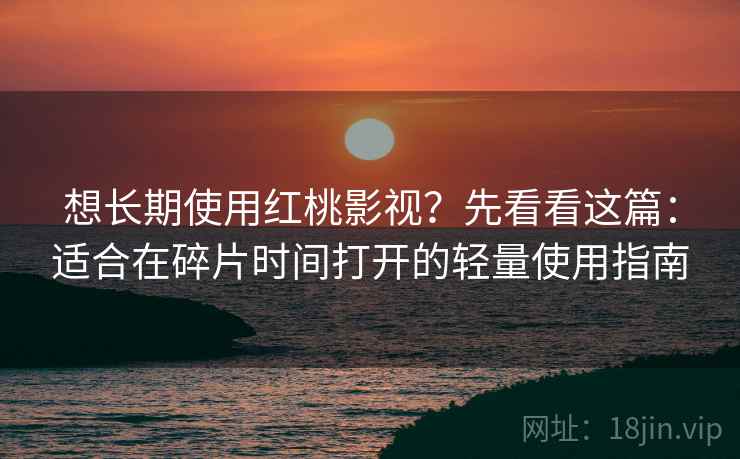 想长期使用红桃影视？先看看这篇：适合在碎片时间打开的轻量使用指南