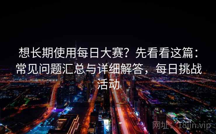 想长期使用每日大赛?先看看这篇:常见问题汇总与详细解答,每日挑战活动 想长期使用每日大赛?先看看这篇:常见问题汇总与详细解答,每日挑战活动
