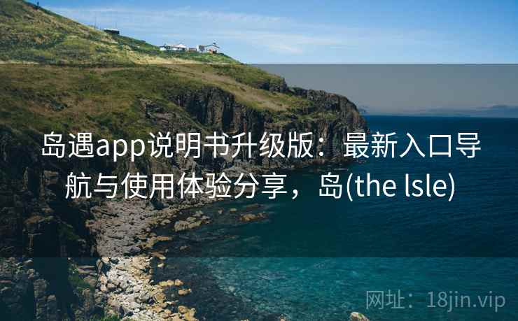 岛遇app说明书升级版：最新入口导航与使用体验分享，岛(the lsle)
