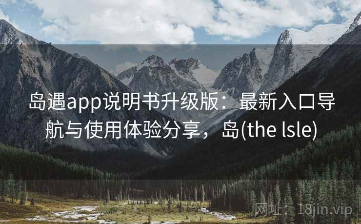 岛遇app说明书升级版:最新入口导航与使用体验分享,岛(the lsle) 岛遇app说明书升级版:最新入口导航与使用体验分享,岛(the lsle)