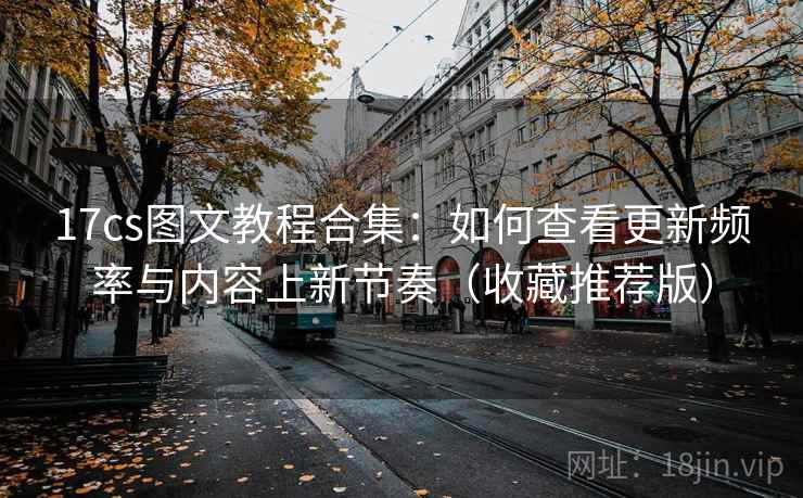 17cs图文教程合集：如何查看更新频率与内容上新节奏（收藏推荐版）